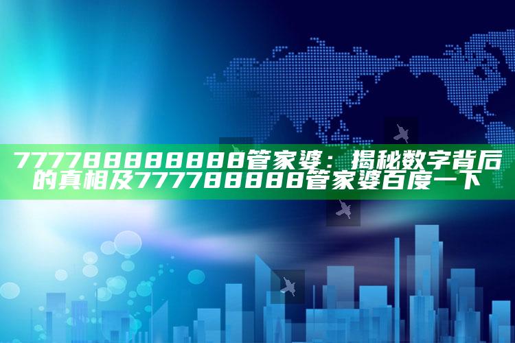 777788888888管家婆：揭秘数字背后的真相及777788888管家婆百度一下