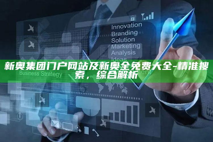新奥集团门户网站及新奥全免费大全-精准搜索，综合解析