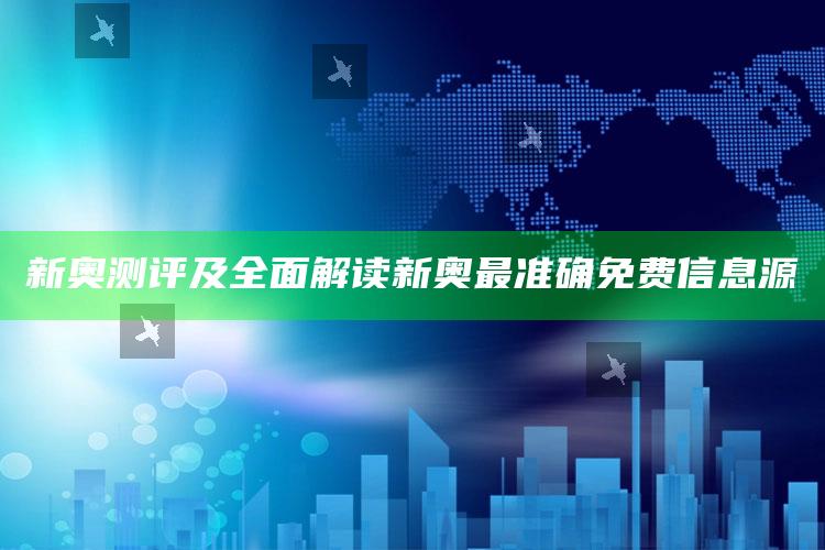 新奥测评及彻底解读新奥最准确免费信息源