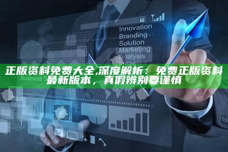 正版资料免费大全,深度解析：免费正版资料最新版本，真假辨别要谨慎