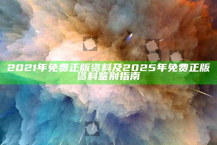 2021年免费正版资料及2025年免费正版资料鉴别指南