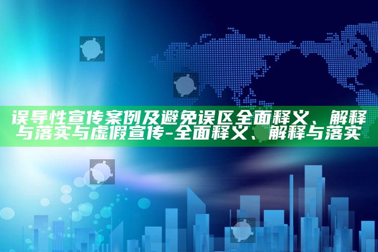 误导性宣传案例及避免 误区彻底释义、解释与落实与虚假宣传-彻底释义、解释与落实