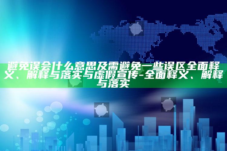 避免误会什么意思及需避免一些误区彻底释义、解释与落实与虚假宣传-彻底释义、解释与落实