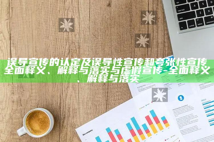 误导宣传的认定及误导性宣传和夸张性宣传完整释义、解释与落实与虚假宣传-完整释义、解释与落实