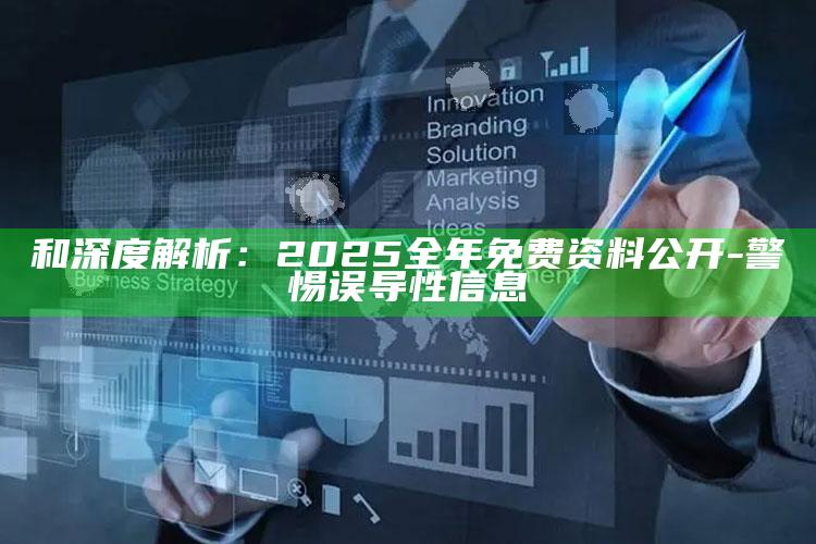和深度解析：2025全年免费资料公开 - 警惕误导性信息