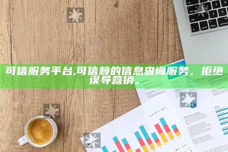 可信服务平台,可信赖的信息查询服务，拒绝误导营销。