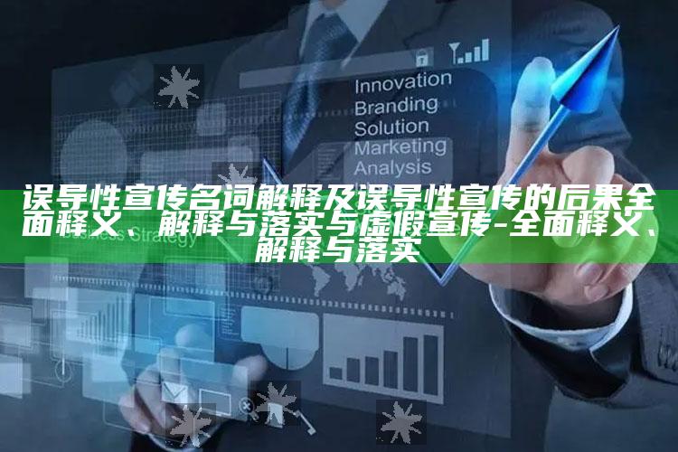 误导性宣传名词解释及误导性宣传的后果完整释义、解释与落实与虚假宣传-完整释义、解释与落实