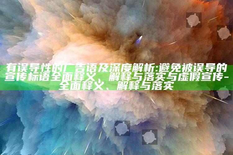 有误导性的广告语及深度解析:避免被误导的宣传标语彻底释义、解释与落实与虚假宣传-彻底释义、解释与落实