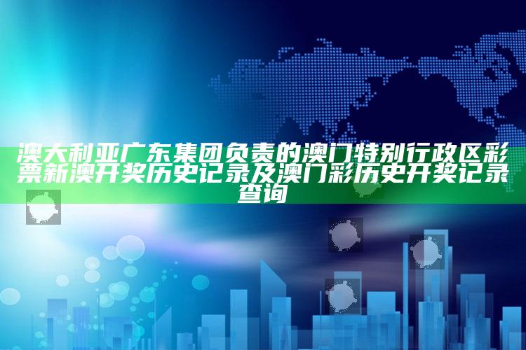 澳大利亚广东集团负责的澳门特别行政区彩票新澳开奖历史记录及澳门彩历史开奖记录查询