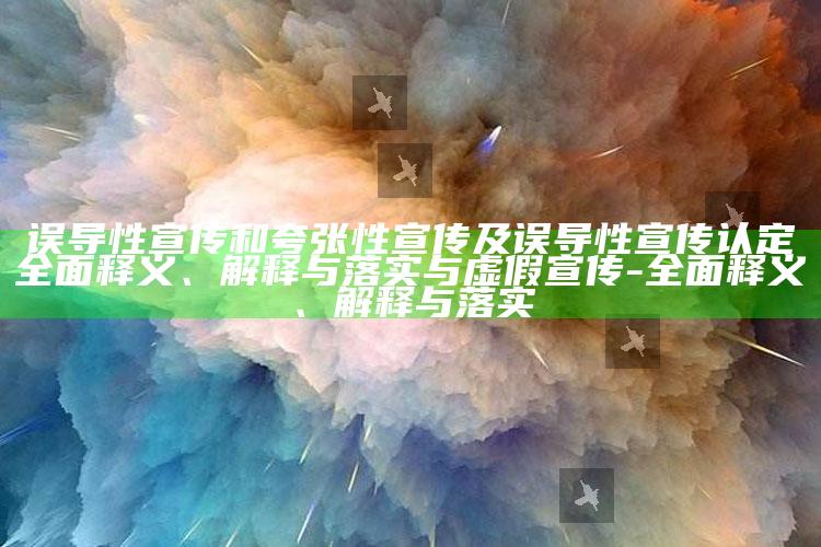 误导性宣传和夸张性宣传及误导性宣传认定彻底释义、解释与落实与虚假宣传-彻底释义、解释与落实