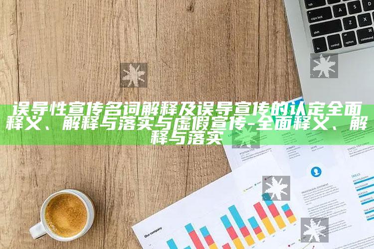 误导性宣传名词解释及误导宣传的认定完整释义、解释与落实与虚假宣传-完整释义、解释与落实
