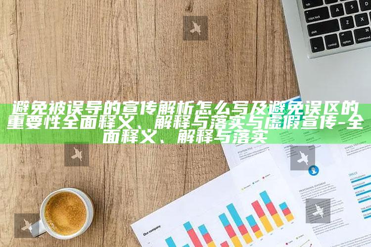 避免被误导的宣传解析怎么写及避免误区的关键性广泛释义、解释与落实与虚假宣传-广泛释义、解释与落实