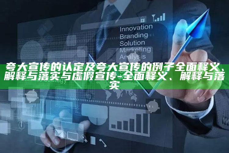 夸大宣传的认定及夸大宣传的例子彻底释义、解释与落实与虚假宣传-彻底释义、解释与落实