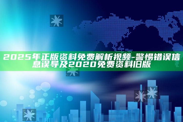 2025年正版资料免费解析视频-警惕错误信息误导及2020免费资料旧版