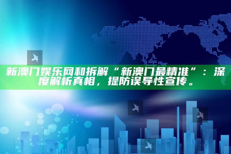 新澳门娱乐网和拆解“新澳门最精准”：深度解析真相，提防误导性宣传。