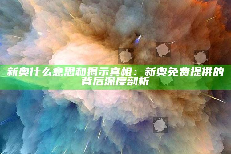新奥什么意思和揭示真相：新奥免费提供的背后深度剖析