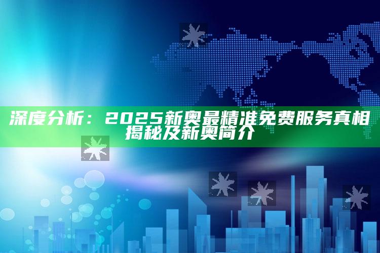 深度调查：2025新奥最精准免费服务真相揭秘及新奥简介