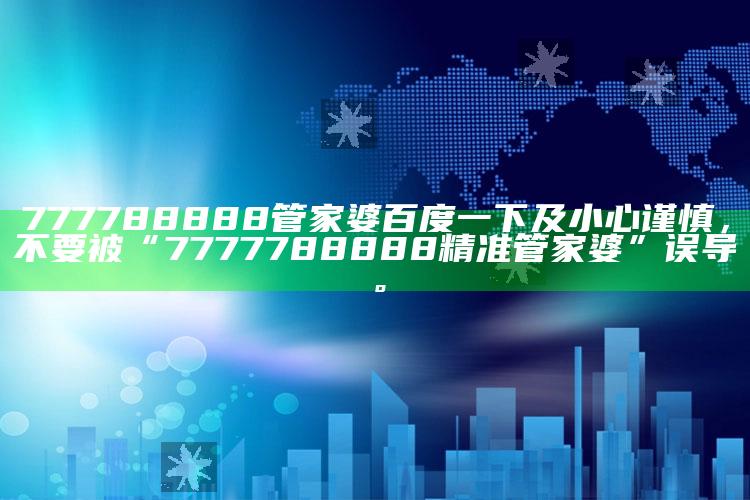 777788888管家婆百度一下及小心谨慎，不要被“7777788888精准管家婆”误导。