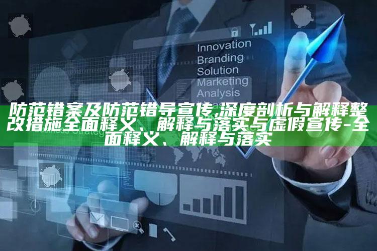 防范错案及防范错导宣传,深度剖析与解释整改措施完整释义、解释与落实与虚假宣传-完整释义、解释与落实