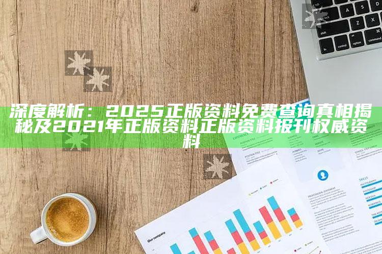 深度解析：2025正版资料免费查询真相揭秘及2021年正版资料正版资料报刊权威资料