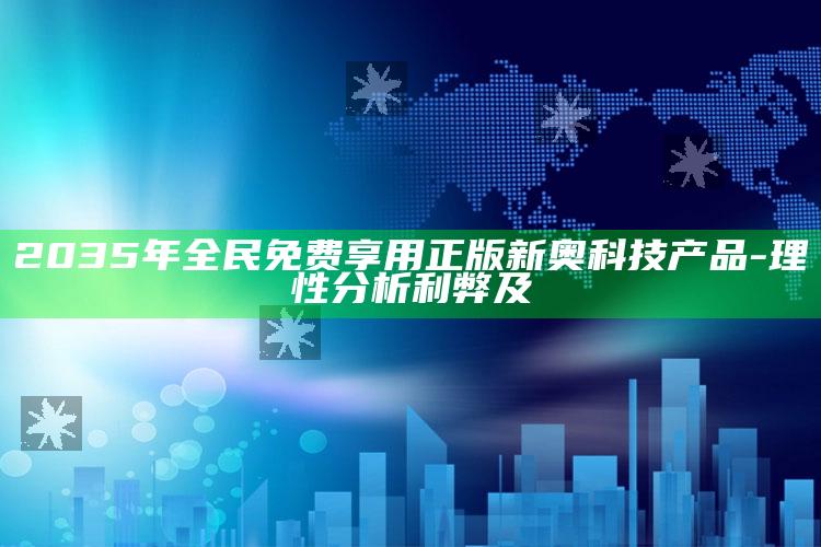 2035年全民免费享用正版新奥科技产品-理性检视利弊及