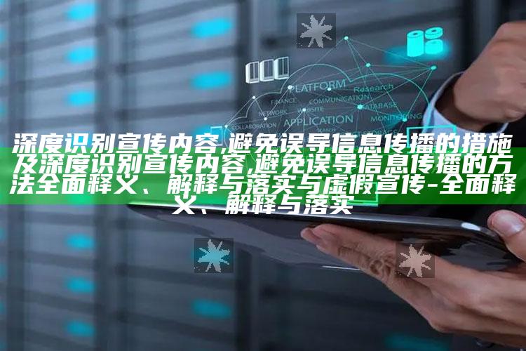 深度识别宣传内容,避免误导信息传播的措施及深度识别宣传内容,避免误导信息传播的方法完整释义、解释与落实与虚假宣传-完整释义、解释与落实