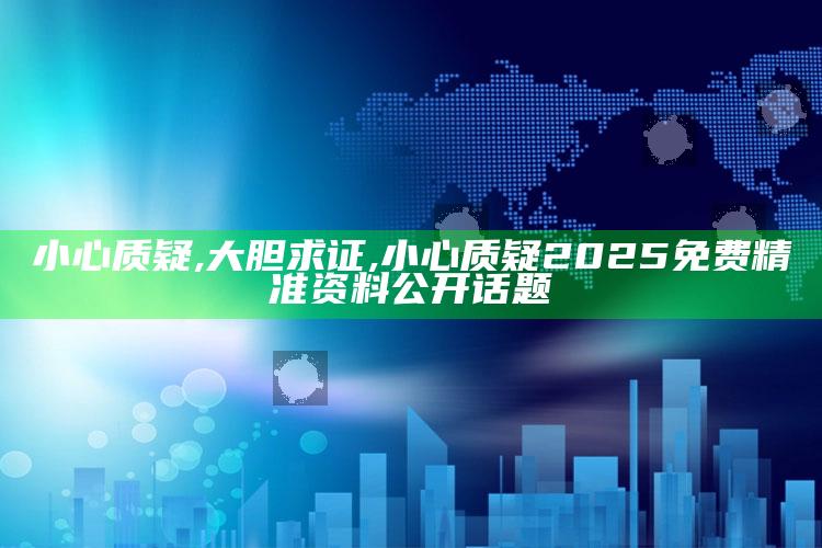 小心质疑,大胆求证,小心质疑2025免费精准资料公开话题