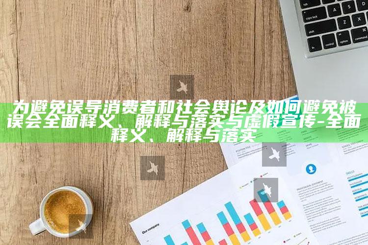 为避免误导消费者和社会舆论及如何避免被误会彻底释义、解释与落实与虚假宣传-彻底释义、解释与落实
