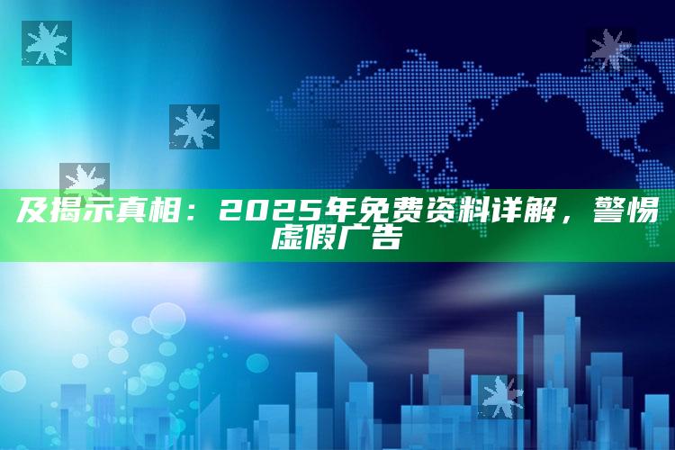 及揭示真相：2025年免费资料详解，警惕虚假广告