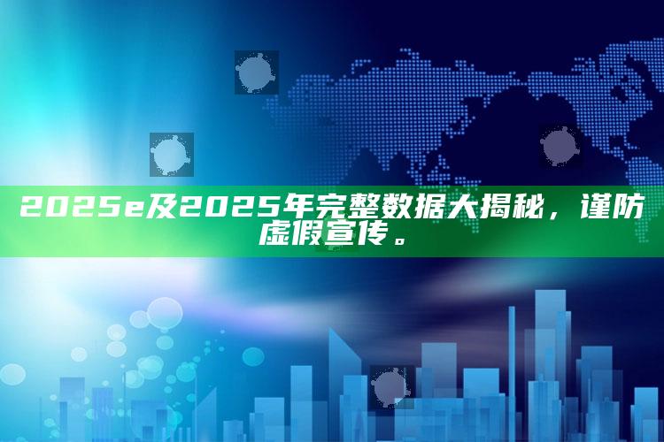 2025e及2025年完整信息大揭秘，谨防虚假宣传。