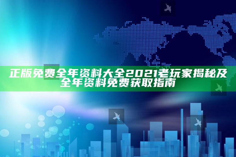正版免费全年资料大全2021老玩家揭秘及全年资料免费获取指南