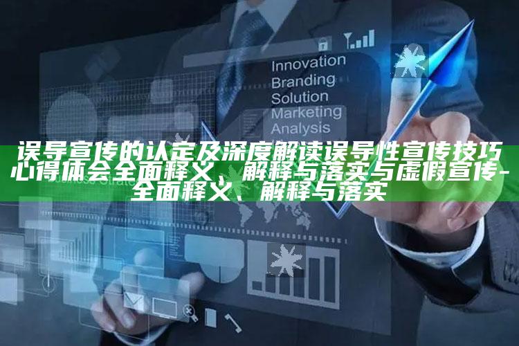误导宣传的认定及深度解读误导性宣传技巧心得体会彻底释义、解释与落实与虚假宣传-彻底释义、解释与落实