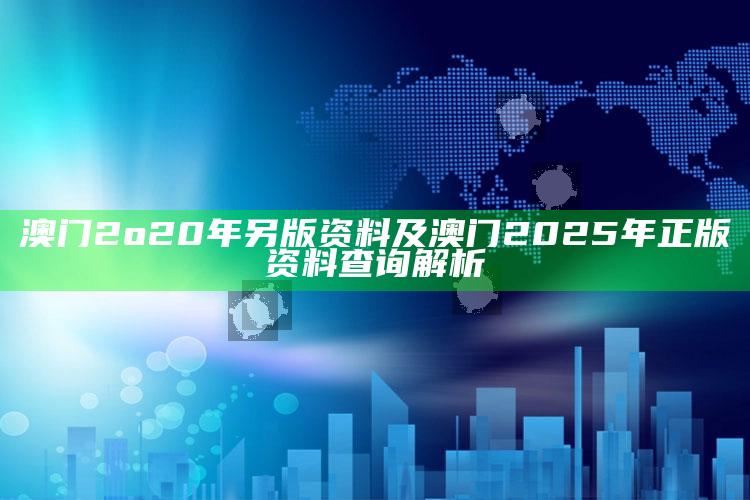 澳门2o20年另版资料及澳门2025年正版资料查询解析