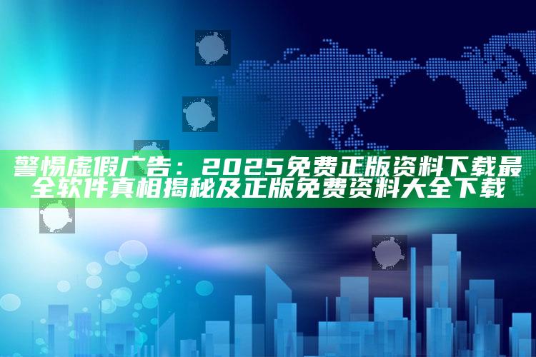 警惕虚假广告：2025免费正版资料下载最全软件真相揭秘及正版免费资料大全下载