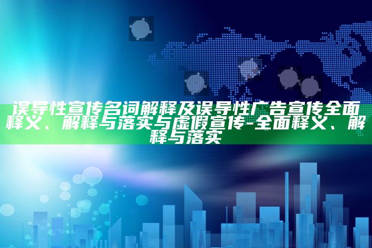 误导性宣传名词解释及误导性广告宣传广泛释义、解释与落实与虚假宣传-广泛释义、解释与落实
