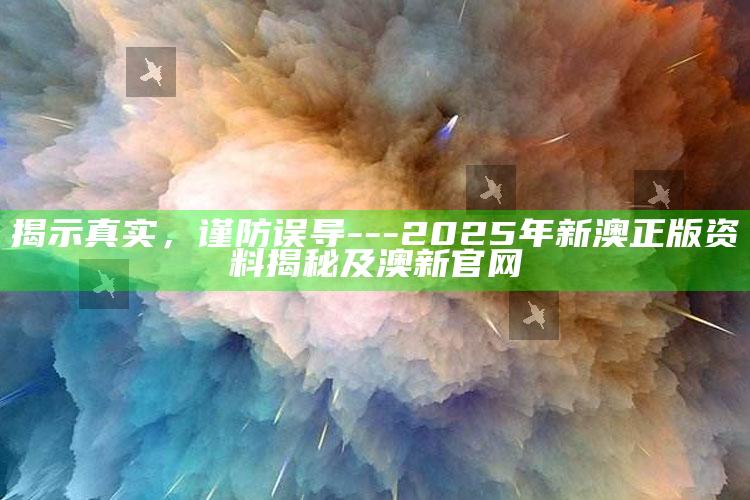 揭示真实，谨防误导---2025年新澳正版资料揭秘及澳新官网