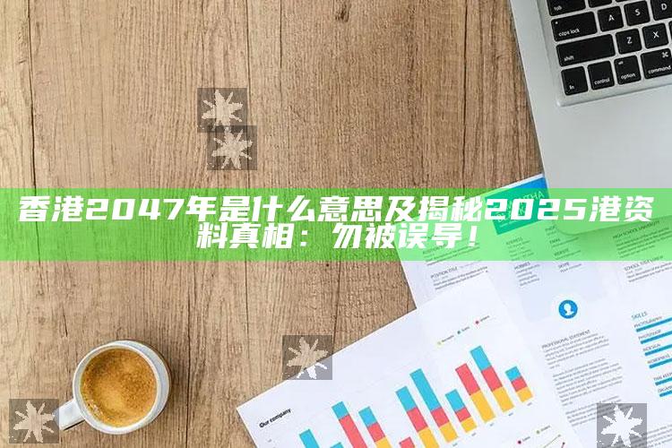 香港2047年是什么意思及揭秘2025港资料真相：勿被误导！