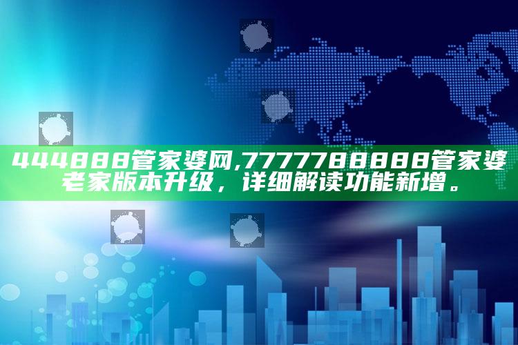 444888管家婆网,7777788888管家婆老家版本升级，详细解读功能新增。